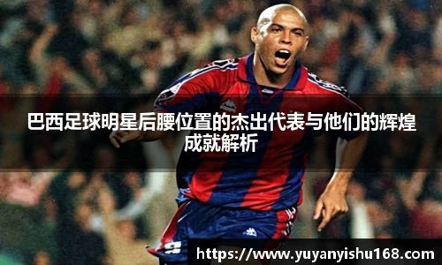 巴西足球明星后腰位置的杰出代表与他们的辉煌成就解析