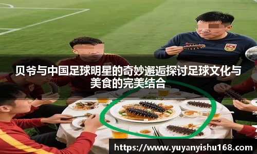 贝爷与中国足球明星的奇妙邂逅探讨足球文化与美食的完美结合