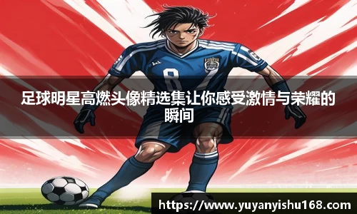 足球明星高燃头像精选集让你感受激情与荣耀的瞬间