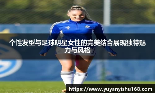 个性发型与足球明星女性的完美结合展现独特魅力与风格